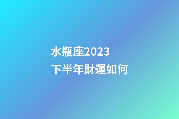 水瓶座2023下半年財運如何-第1張-星座運勢-玄機派