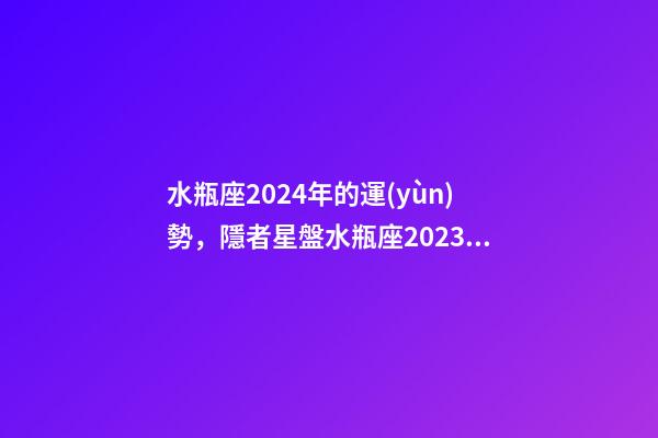 水瓶座2024年的運(yùn)勢，隱者星盤水瓶座2023運(yùn)勢揭秘!(專業(yè)版)-第1張-觀點(diǎn)-玄機(jī)派