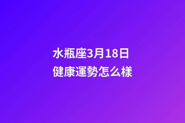 水瓶座3月18日健康運勢怎么樣-第1張-星座運勢-玄機派