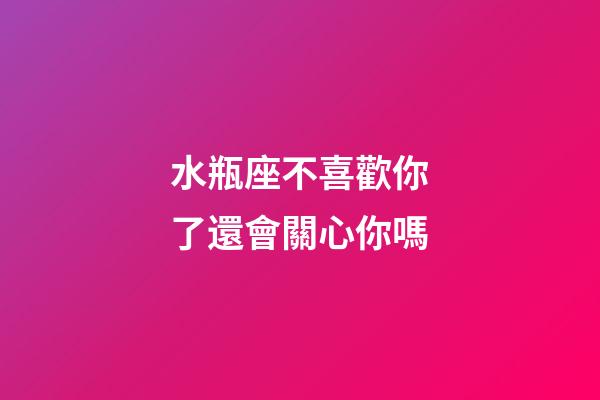 水瓶座不喜歡你了還會關心你嗎-第1張-星座運勢-玄機派