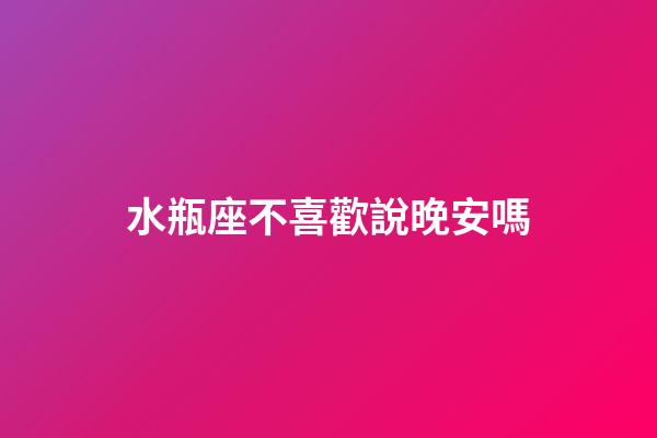 水瓶座不喜歡說晚安嗎