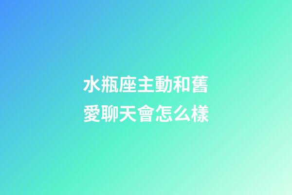 水瓶座主動和舊愛聊天會怎么樣-第1張-星座運勢-玄機派