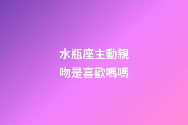 水瓶座主動親吻是喜歡嗎嗎-第1張-星座運勢-玄機派