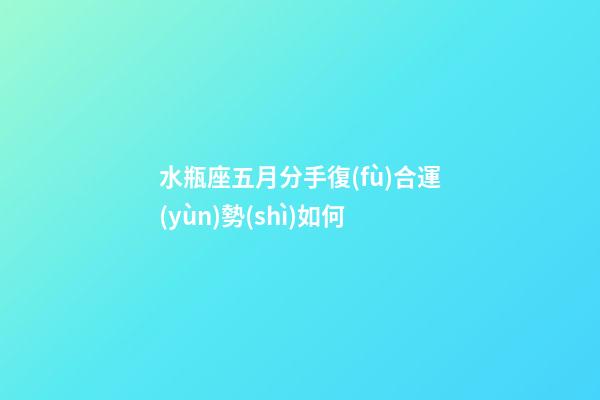 水瓶座五月分手復(fù)合運(yùn)勢(shì)如何-第1張-星座運(yùn)勢(shì)-玄機(jī)派
