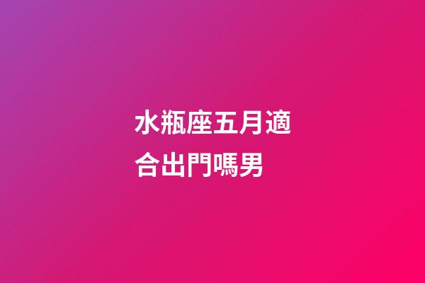 水瓶座五月適合出門嗎男-第1張-星座運勢-玄機派