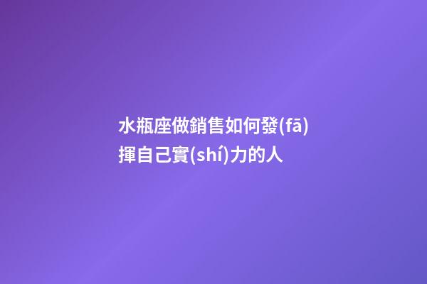 水瓶座做銷售如何發(fā)揮自己實(shí)力的人-第1張-星座運(yùn)勢(shì)-玄機(jī)派