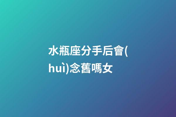 水瓶座分手后會(huì)念舊嗎女-第1張-星座運(yùn)勢(shì)-玄機(jī)派