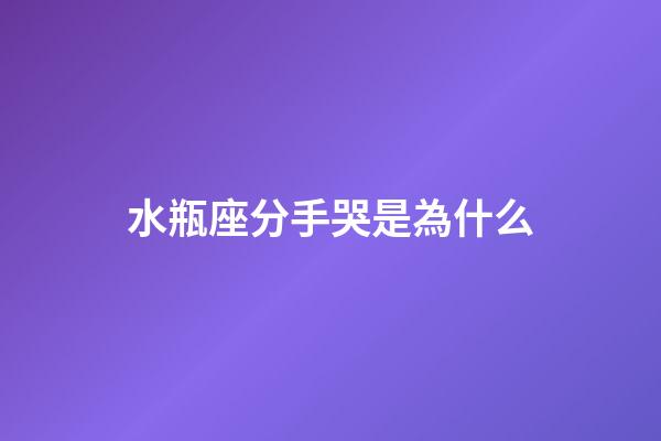 水瓶座分手哭是為什么-第1張-星座運勢-玄機派