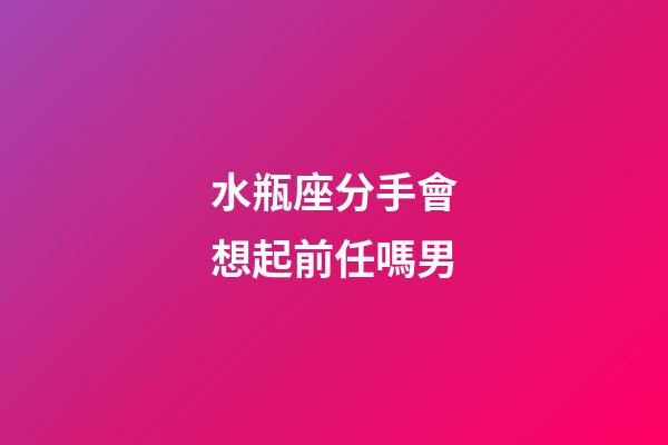 水瓶座分手會想起前任嗎男-第1張-星座運勢-玄機派