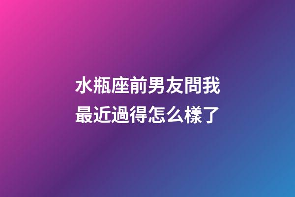 水瓶座前男友問我最近過得怎么樣了-第1張-星座運勢-玄機派