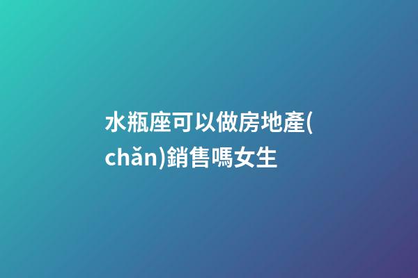 水瓶座可以做房地產(chǎn)銷售嗎女生