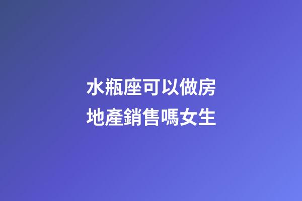 水瓶座可以做房地產銷售嗎女生-第1張-星座運勢-玄機派