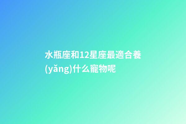 水瓶座和12星座最適合養(yǎng)什么寵物呢-第1張-星座運(yùn)勢(shì)-玄機(jī)派