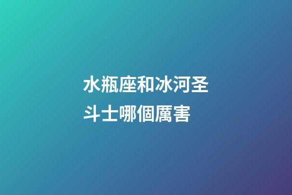 水瓶座和冰河圣斗士哪個厲害-第1張-星座運勢-玄機派