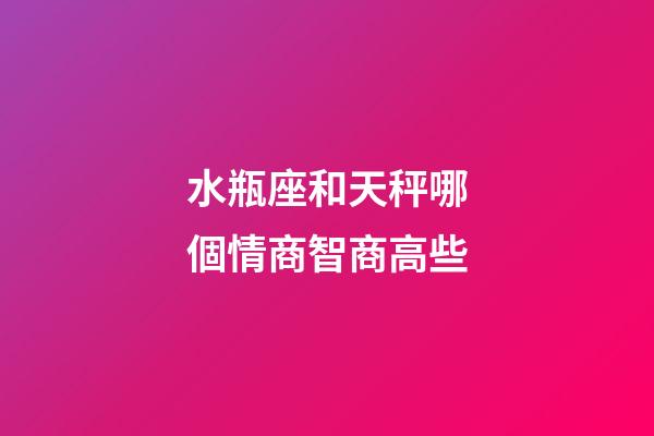 水瓶座和天秤哪個情商智商高些-第1張-星座運勢-玄機派