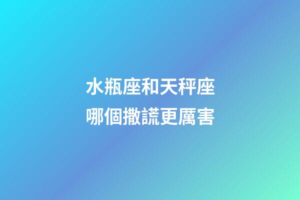 水瓶座和天秤座哪個撒謊更厲害-第1張-星座運勢-玄機派
