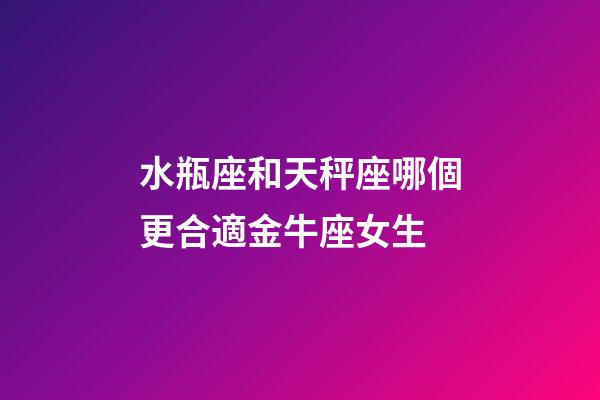 水瓶座和天秤座哪個更合適金牛座女生-第1張-星座運勢-玄機派