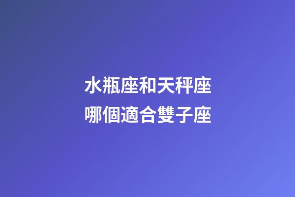 水瓶座和天秤座哪個適合雙子座-第1張-星座運勢-玄機派