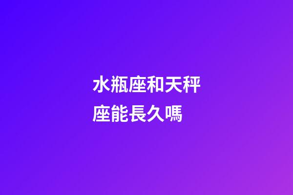 水瓶座和天秤座能長久嗎-第1張-星座運勢-玄機派