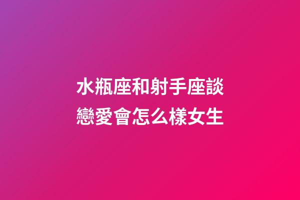水瓶座和射手座談戀愛會怎么樣女生-第1張-星座運勢-玄機派