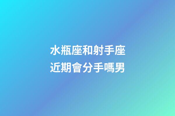 水瓶座和射手座近期會分手嗎男-第1張-星座運勢-玄機派