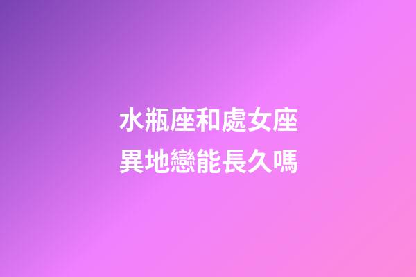 水瓶座和處女座異地戀能長久嗎-第1張-星座運勢-玄機派