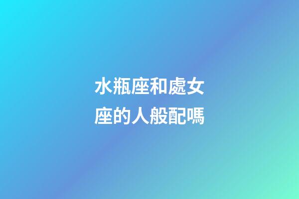 水瓶座和處女座的人般配嗎-第1張-星座運勢-玄機派