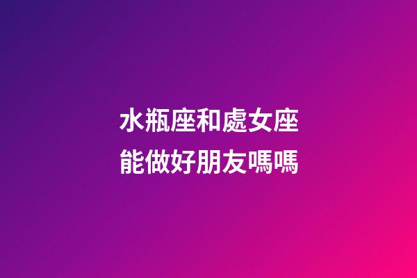 水瓶座和處女座能做好朋友嗎嗎-第1張-星座運(yùn)勢(shì)-玄機(jī)派