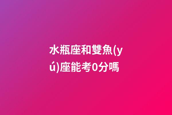 水瓶座和雙魚(yú)座能考0分嗎