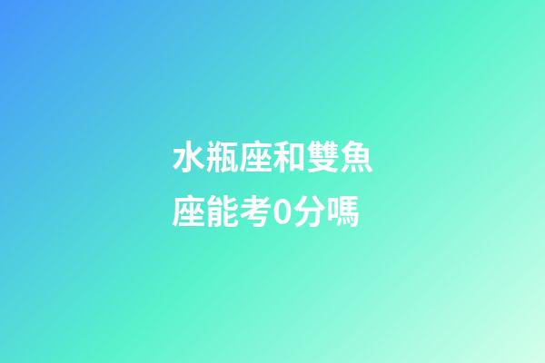 水瓶座和雙魚座能考0分嗎