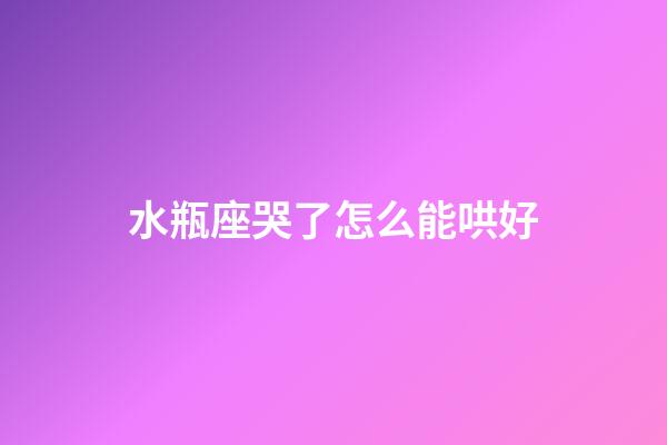 水瓶座哭了怎么能哄好-第1張-星座運勢-玄機派