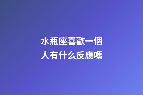 水瓶座喜歡一個人有什么反應嗎-第1張-星座運勢-玄機派