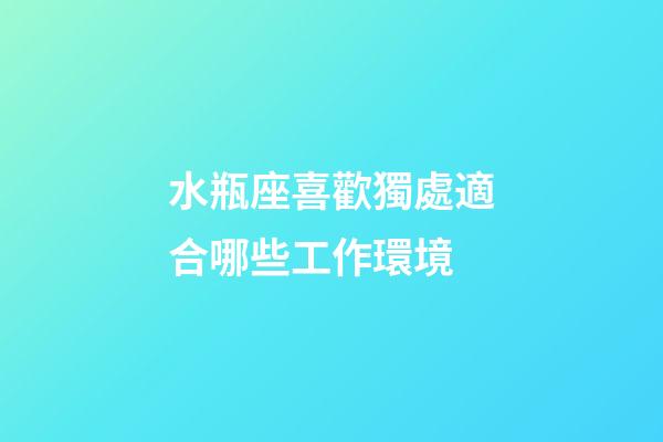 水瓶座喜歡獨處適合哪些工作環境-第1張-星座運勢-玄機派
