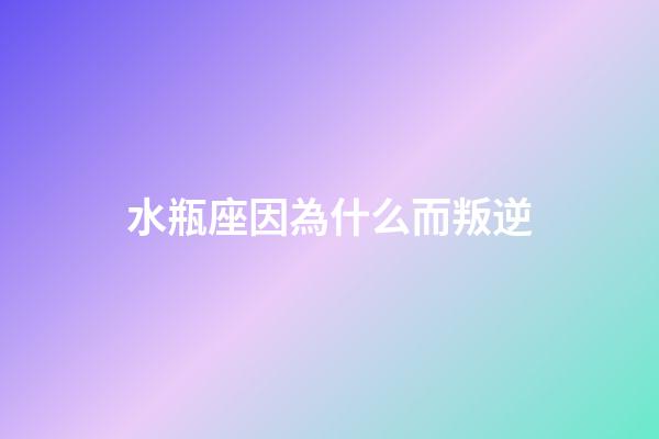 水瓶座因為什么而叛逆-第1張-星座運勢-玄機派