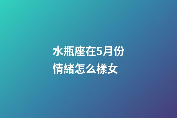 水瓶座在5月份情緒怎么樣女-第1張-星座運勢-玄機派