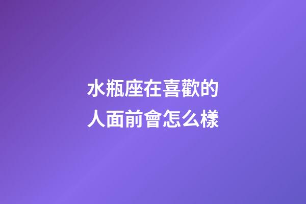 水瓶座在喜歡的人面前會怎么樣-第1張-星座運勢-玄機派
