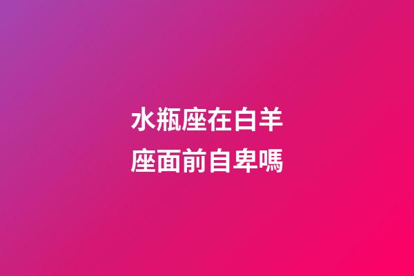 水瓶座在白羊座面前自卑嗎-第1張-星座運勢-玄機派