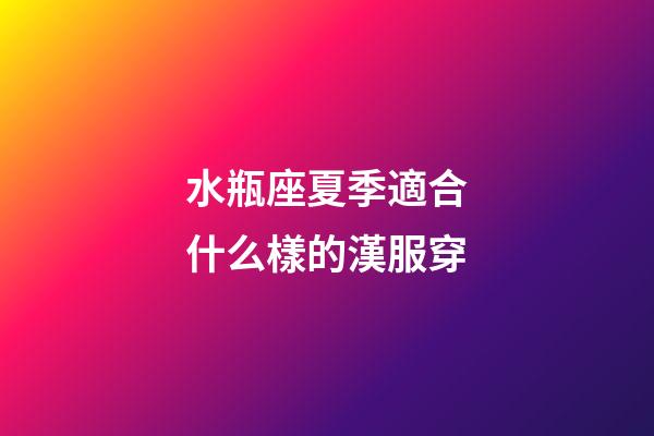 水瓶座夏季適合什么樣的漢服穿-第1張-星座運勢-玄機派