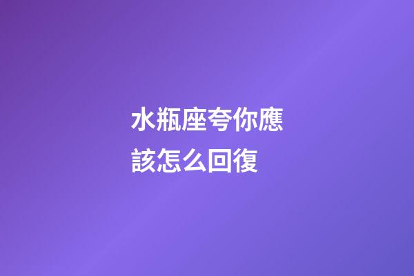 水瓶座夸你應該怎么回復-第1張-星座運勢-玄機派