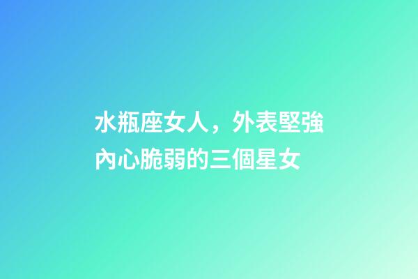 水瓶座女人，外表堅強內心脆弱的三個星女-第1張-觀點-玄機派