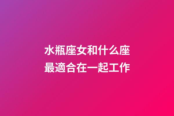 水瓶座女和什么座最適合在一起工作-第1張-星座運(yùn)勢-玄機(jī)派