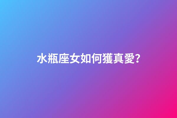 水瓶座女如何獲真愛？
