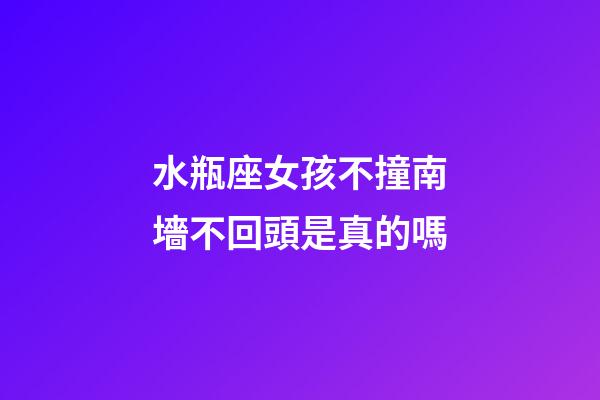 水瓶座女孩不撞南墻不回頭是真的嗎-第1張-星座運勢-玄機派