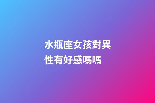 水瓶座女孩對異性有好感嗎嗎-第1張-星座運勢-玄機派
