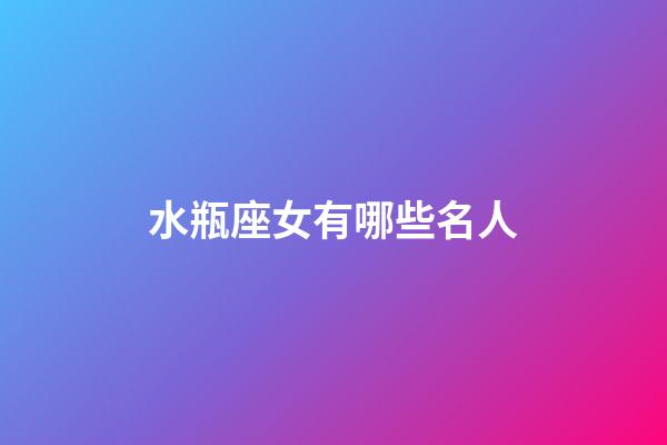 水瓶座女有哪些名人-第1張-星座運勢-玄機派