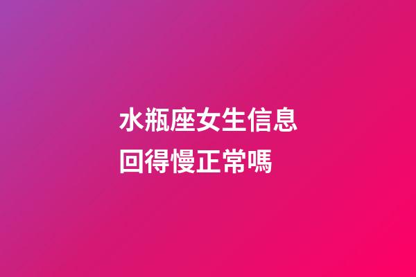 水瓶座女生信息回得慢正常嗎-第1張-星座運勢-玄機派