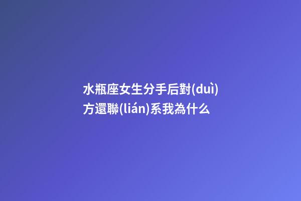 水瓶座女生分手后對(duì)方還聯(lián)系我為什么-第1張-星座運(yùn)勢-玄機(jī)派