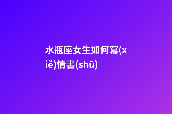 水瓶座女生如何寫(xiě)情書(shū)-第1張-星座運(yùn)勢(shì)-玄機(jī)派