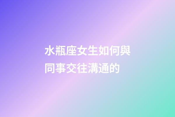 水瓶座女生如何與同事交往溝通的-第1張-星座運勢-玄機派