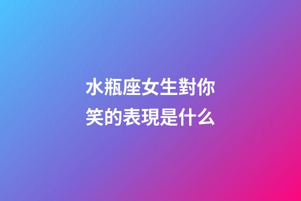 水瓶座女生對你笑的表現是什么-第1張-星座運勢-玄機派
